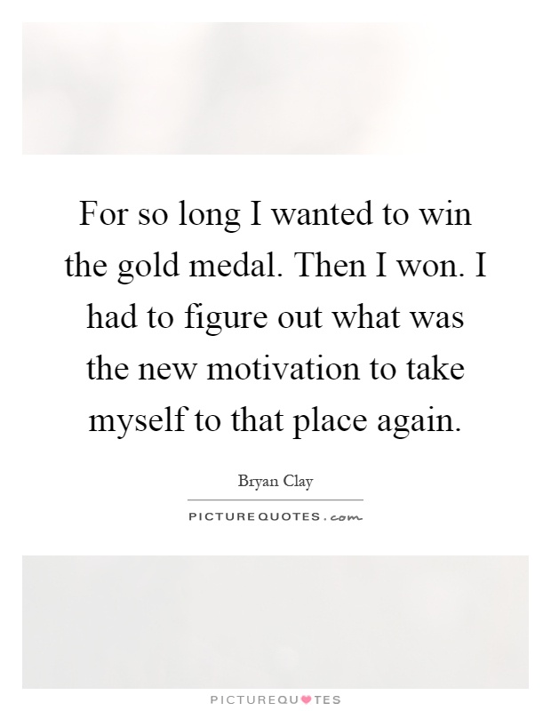 For so long I wanted to win the gold medal. Then I won. I had to figure out what was the new motivation to take myself to that place again Picture Quote #1