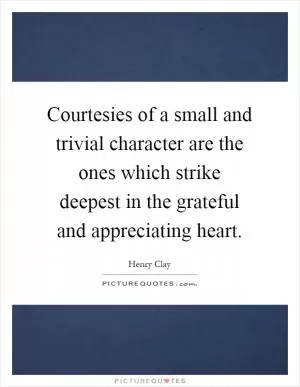 Courtesies of a small and trivial character are the ones which strike deepest in the grateful and appreciating heart Picture Quote #1