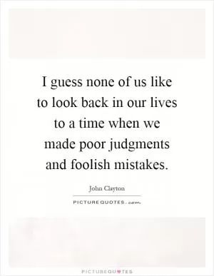 I guess none of us like to look back in our lives to a time when we made poor judgments and foolish mistakes Picture Quote #1