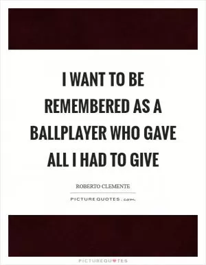I want to be remembered as a ballplayer who gave all I had to give Picture Quote #1
