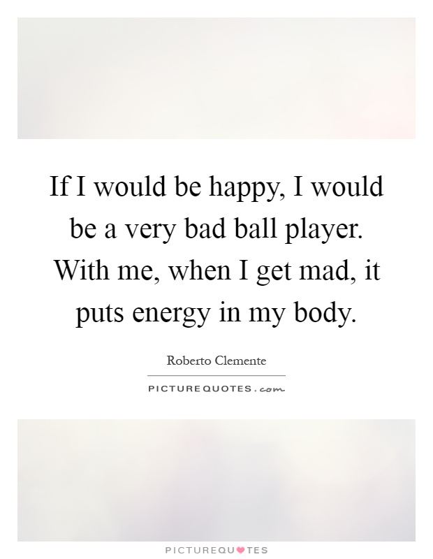 If I would be happy, I would be a very bad ball player. With me, when I get mad, it puts energy in my body Picture Quote #1