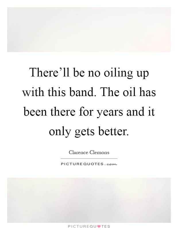 There'll be no oiling up with this band. The oil has been there for years and it only gets better Picture Quote #1