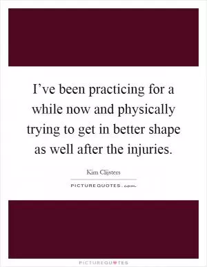 I’ve been practicing for a while now and physically trying to get in better shape as well after the injuries Picture Quote #1