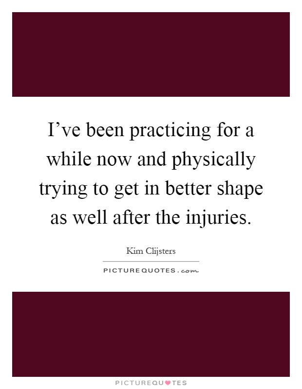 I've been practicing for a while now and physically trying to get in better shape as well after the injuries Picture Quote #1