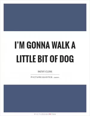 I’m gonna walk a little bit of dog Picture Quote #1