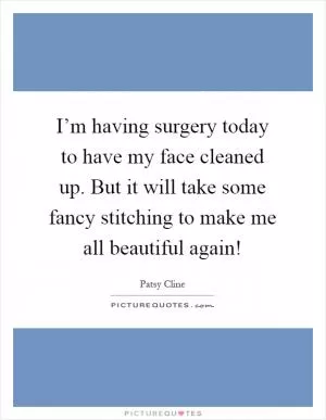 I’m having surgery today to have my face cleaned up. But it will take some fancy stitching to make me all beautiful again! Picture Quote #1