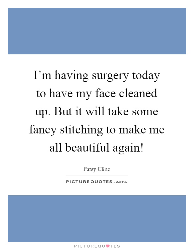 I'm having surgery today to have my face cleaned up. But it will take some fancy stitching to make me all beautiful again! Picture Quote #1