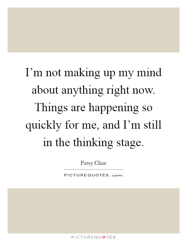 I'm not making up my mind about anything right now. Things are happening so quickly for me, and I'm still in the thinking stage Picture Quote #1