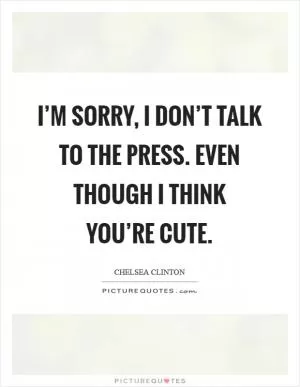 I’m sorry, I don’t talk to the press. Even though I think you’re cute Picture Quote #1