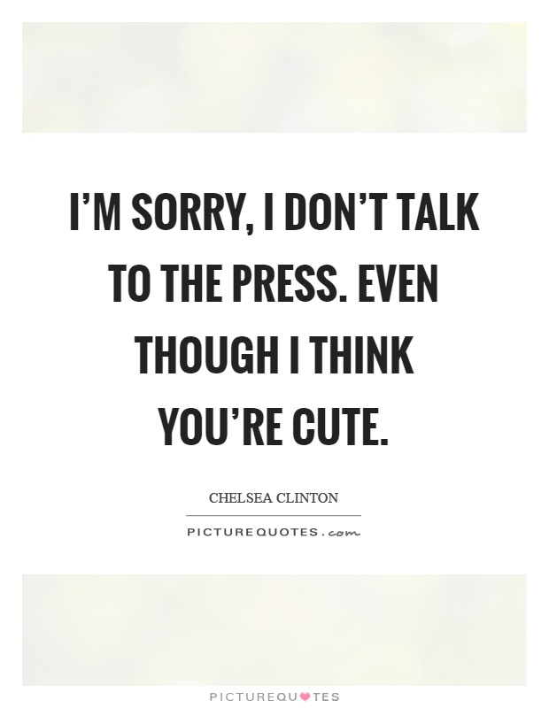 I'm sorry, I don't talk to the press. Even though I think you're cute Picture Quote #1