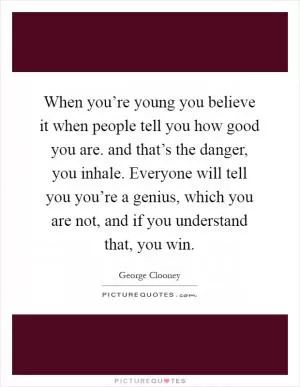 When you’re young you believe it when people tell you how good you are. and that’s the danger, you inhale. Everyone will tell you you’re a genius, which you are not, and if you understand that, you win Picture Quote #1