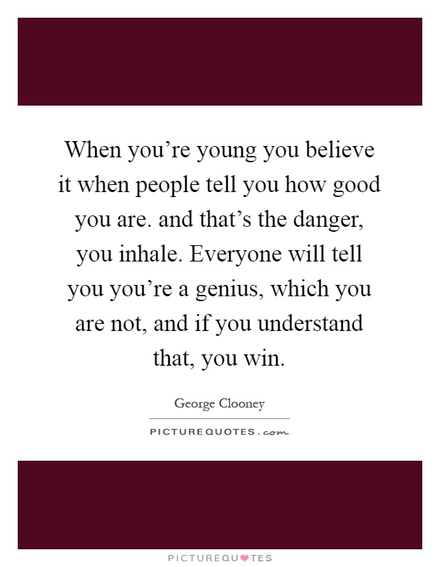 When you're young you believe it when people tell you how good you are. and that's the danger, you inhale. Everyone will tell you you're a genius, which you are not, and if you understand that, you win Picture Quote #1