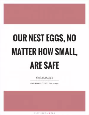 Our nest eggs, no matter how small, are safe Picture Quote #1