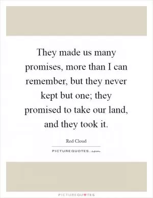 They made us many promises, more than I can remember, but they never kept but one; they promised to take our land, and they took it Picture Quote #1