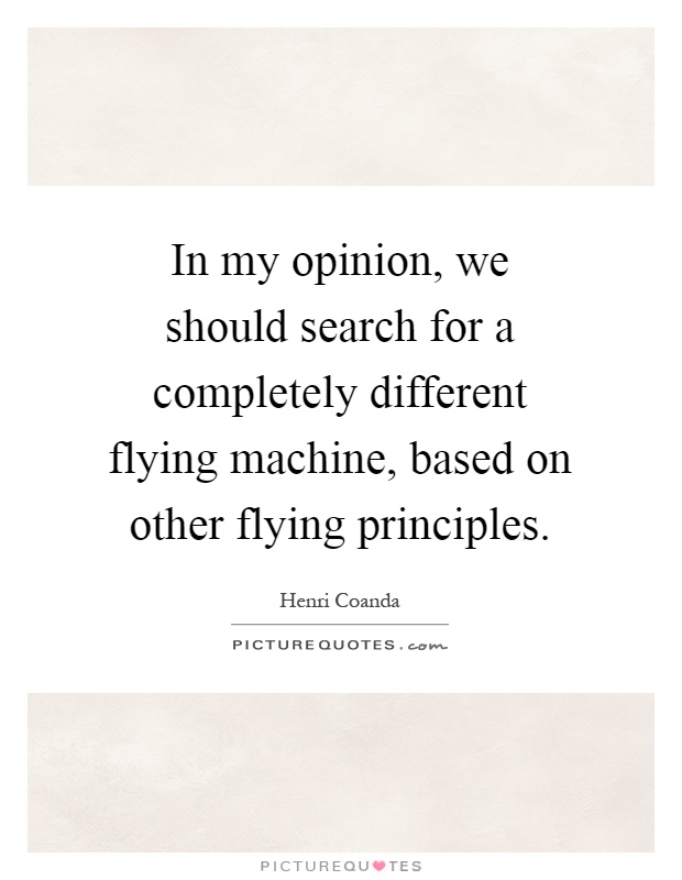 In my opinion, we should search for a completely different flying machine, based on other flying principles Picture Quote #1