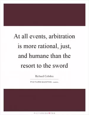 At all events, arbitration is more rational, just, and humane than the resort to the sword Picture Quote #1