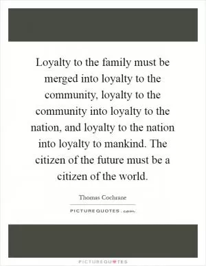 Loyalty to the family must be merged into loyalty to the community, loyalty to the community into loyalty to the nation, and loyalty to the nation into loyalty to mankind. The citizen of the future must be a citizen of the world Picture Quote #1