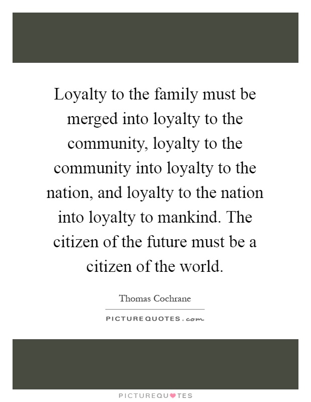 Loyalty to the family must be merged into loyalty to the community, loyalty to the community into loyalty to the nation, and loyalty to the nation into loyalty to mankind. The citizen of the future must be a citizen of the world Picture Quote #1