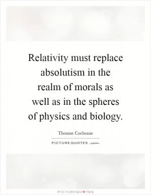 Relativity must replace absolutism in the realm of morals as well as in the spheres of physics and biology Picture Quote #1