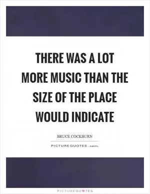 There was a lot more music than the size of the place would indicate Picture Quote #1