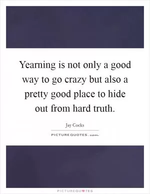 Yearning is not only a good way to go crazy but also a pretty good place to hide out from hard truth Picture Quote #1
