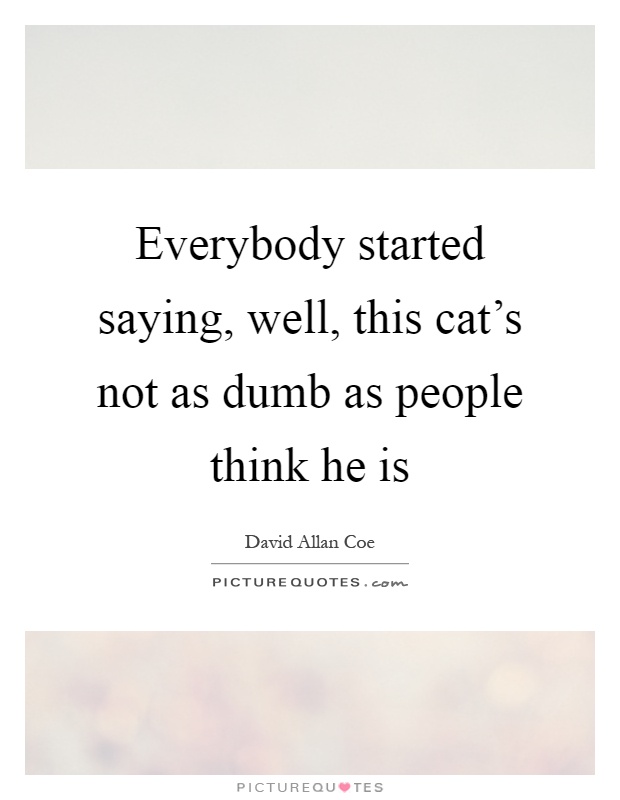 Everybody started saying, well, this cat's not as dumb as people think he is Picture Quote #1