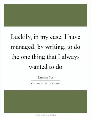 Luckily, in my case, I have managed, by writing, to do the one thing that I always wanted to do Picture Quote #1