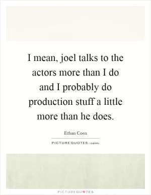 I mean, joel talks to the actors more than I do and I probably do production stuff a little more than he does Picture Quote #1