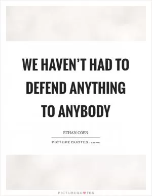 We haven’t had to defend anything to anybody Picture Quote #1
