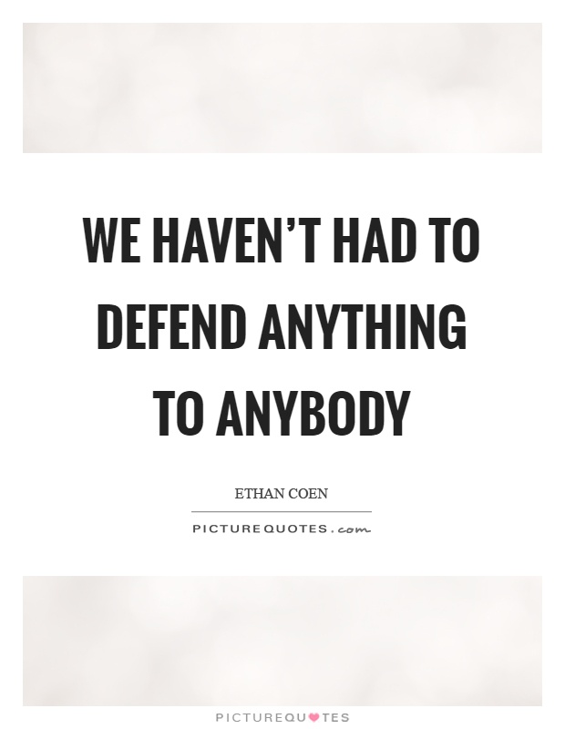 We haven't had to defend anything to anybody Picture Quote #1