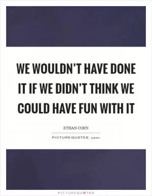 We wouldn’t have done it if we didn’t think we could have fun with it Picture Quote #1
