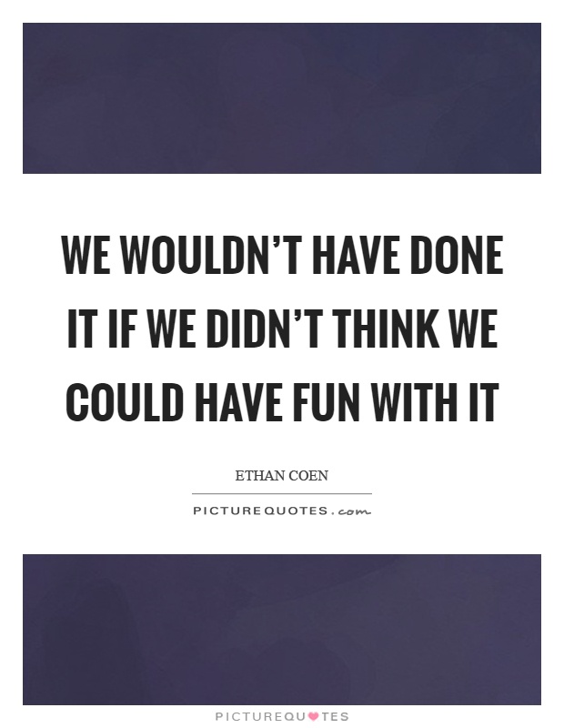 We wouldn't have done it if we didn't think we could have fun with it Picture Quote #1