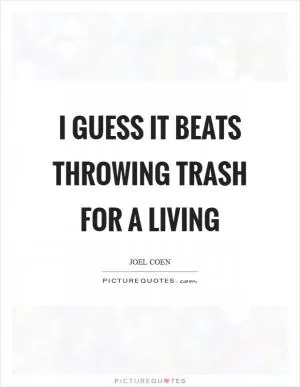 I guess it beats throwing trash for a living Picture Quote #1