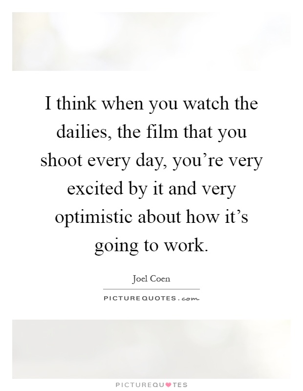 I think when you watch the dailies, the film that you shoot every day, you're very excited by it and very optimistic about how it's going to work Picture Quote #1