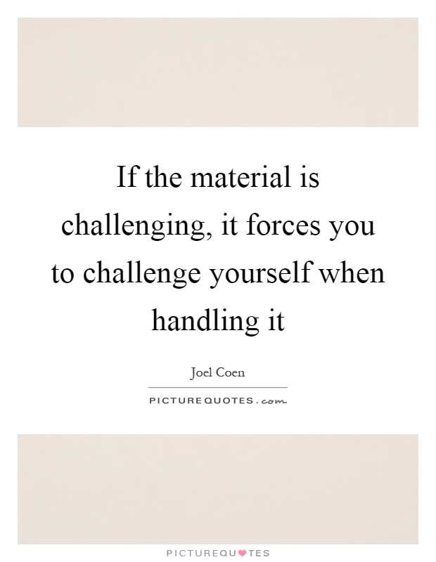 If the material is challenging, it forces you to challenge yourself when handling it Picture Quote #1