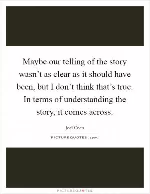 Maybe our telling of the story wasn’t as clear as it should have been, but I don’t think that’s true. In terms of understanding the story, it comes across Picture Quote #1