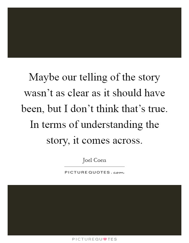 Maybe our telling of the story wasn't as clear as it should have been, but I don't think that's true. In terms of understanding the story, it comes across Picture Quote #1