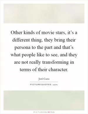 Other kinds of movie stars, it’s a different thing, they bring their persona to the part and that’s what people like to see, and they are not really transforming in terms of their character Picture Quote #1