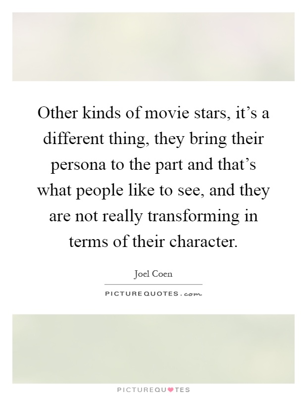 Other kinds of movie stars, it's a different thing, they bring their persona to the part and that's what people like to see, and they are not really transforming in terms of their character Picture Quote #1