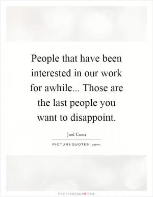 People that have been interested in our work for awhile... Those are the last people you want to disappoint Picture Quote #1