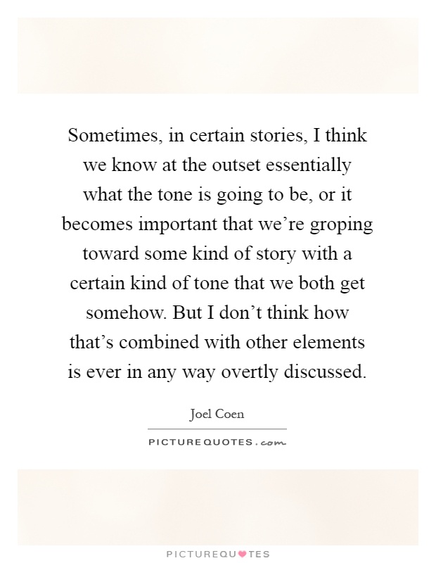 Sometimes, in certain stories, I think we know at the outset essentially what the tone is going to be, or it becomes important that we're groping toward some kind of story with a certain kind of tone that we both get somehow. But I don't think how that's combined with other elements is ever in any way overtly discussed Picture Quote #1