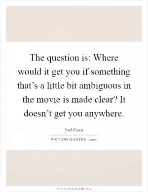 The question is: Where would it get you if something that’s a little bit ambiguous in the movie is made clear? It doesn’t get you anywhere Picture Quote #1