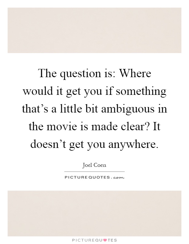 The question is: Where would it get you if something that's a little bit ambiguous in the movie is made clear? It doesn't get you anywhere Picture Quote #1