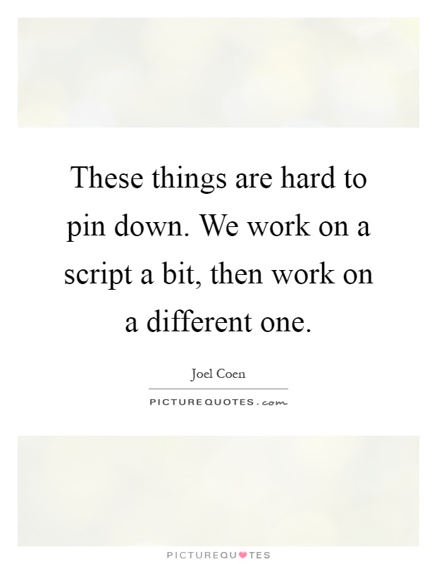 These things are hard to pin down. We work on a script a bit, then work on a different one Picture Quote #1