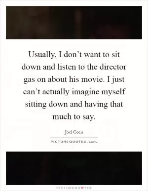 Usually, I don’t want to sit down and listen to the director gas on about his movie. I just can’t actually imagine myself sitting down and having that much to say Picture Quote #1