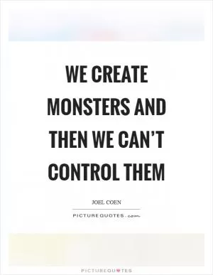 We create monsters and then we can’t control them Picture Quote #1