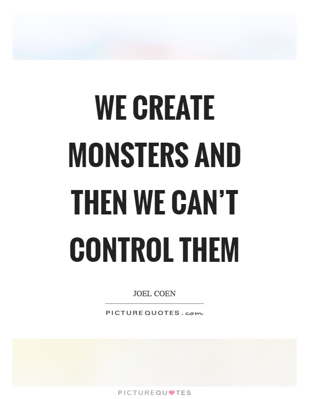 We create monsters and then we can't control them Picture Quote #1