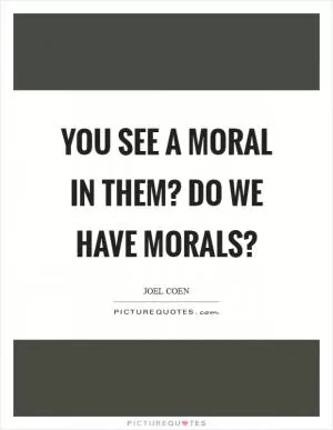 You see a moral in them? Do we have morals? Picture Quote #1