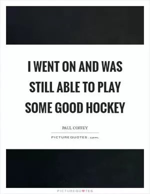 I went on and was still able to play some good hockey Picture Quote #1