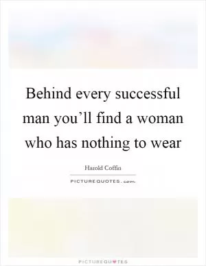 Behind every successful man you’ll find a woman who has nothing to wear Picture Quote #1